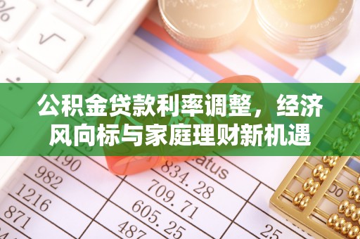 古浪公积金贷款利率调整，经济风向标与家庭理财新机遇
