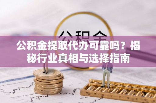 古浪公积金提取代办可靠吗？揭秘行业真相与选择指南