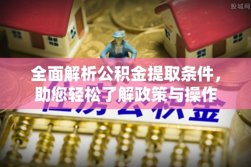 古浪全面解析公积金提取条件，助您轻松了解政策与操作