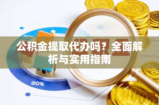 古浪公积金提取代办吗？全面解析与实用指南