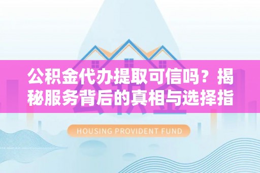 古浪公积金代办提取可信吗？揭秘服务背后的真相与选择指南
