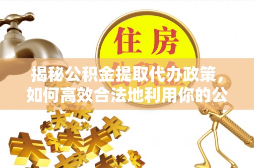 古浪揭秘公积金提取代办政策，如何高效合法地利用你的公积金