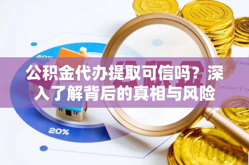 古浪公积金代办提取可信吗？深入了解背后的真相与风险