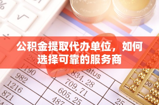 古浪公积金提取代办单位，如何选择可靠的服务商