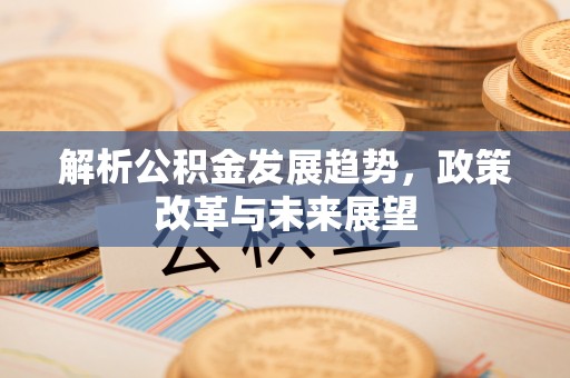 古浪解析公积金发展趋势，政策改革与未来展望