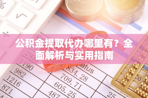 古浪公积金提取代办哪里有？全面解析与实用指南