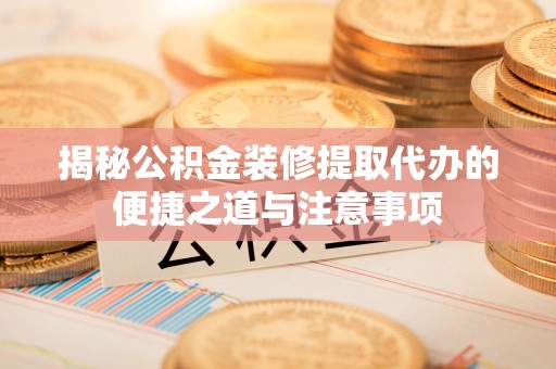 古浪揭秘公积金装修提取代办的便捷之道与注意事项