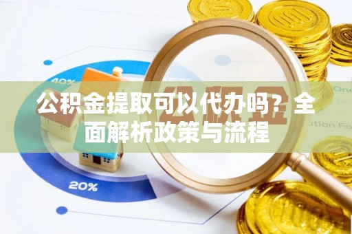 古浪公积金提取可以代办吗？全面解析政策与流程