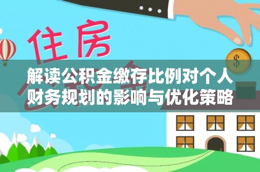 古浪解读公积金缴存比例对个人财务规划的影响与优化策略