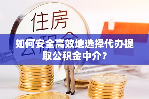 古浪如何安全高效地选择代办提取公积金中介？