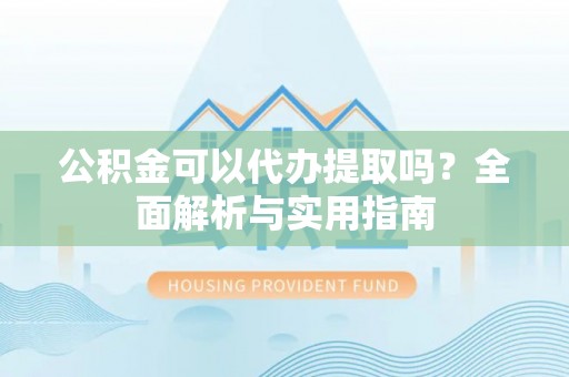 古浪公积金可以代办提取吗？全面解析与实用指南