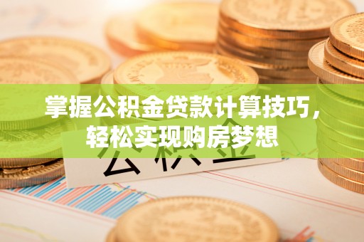 古浪掌握公积金贷款计算技巧，轻松实现购房梦想