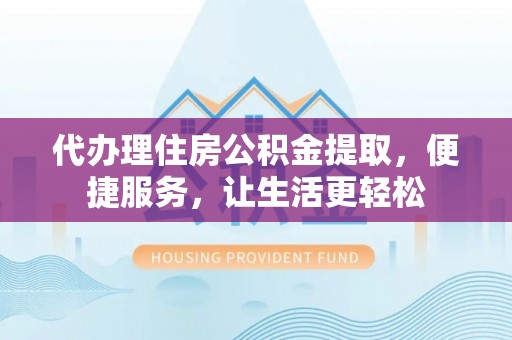 古浪代办理住房公积金提取，便捷服务，让生活更轻松