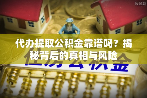 古浪代办提取公积金靠谱吗？揭秘背后的真相与风险