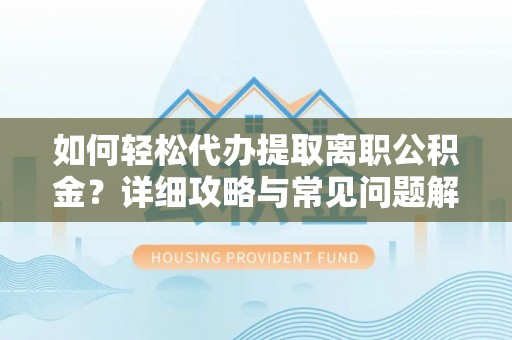 古浪如何轻松代办提取离职公积金？详细攻略与常见问题解析