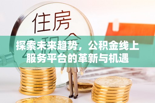 古浪探索未来趋势，公积金线上服务平台的革新与机遇