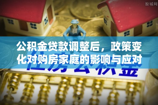 古浪公积金贷款调整后，政策变化对购房家庭的影响与应对策略