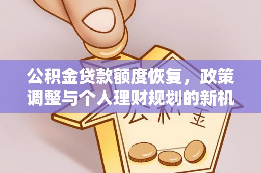 古浪公积金贷款额度恢复，政策调整与个人理财规划的新机遇