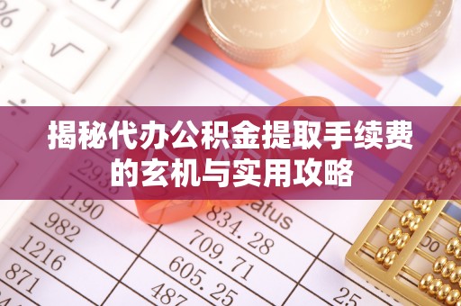 古浪揭秘代办公积金提取手续费的玄机与实用攻略