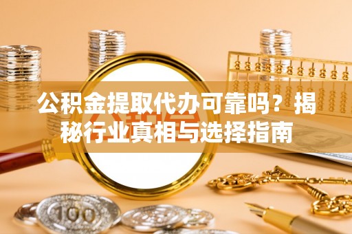 古浪公积金提取代办可靠吗？揭秘行业真相与选择指南