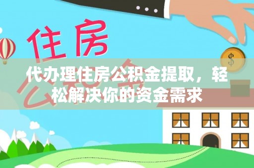 古浪代办理住房公积金提取，轻松解决你的资金需求