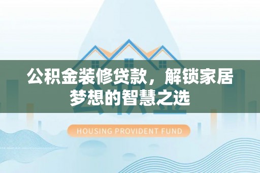 古浪公积金装修贷款，解锁家居梦想的智慧之选