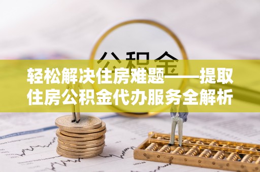 古浪轻松解决住房难题——提取住房公积金代办服务全解析