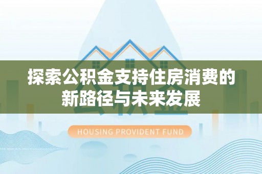 古浪探索公积金支持住房消费的新路径与未来发展
