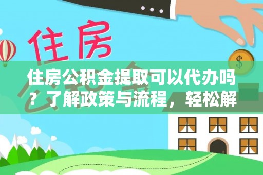 古浪住房公积金提取可以代办吗？了解政策与流程，轻松解决你的疑问
