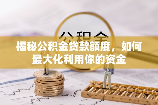 古浪揭秘公积金贷款额度，如何最大化利用你的资金