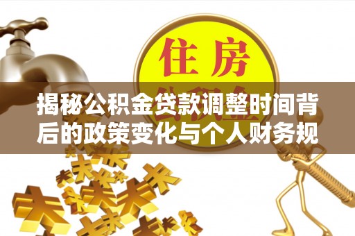 古浪揭秘公积金贷款调整时间背后的政策变化与个人财务规划