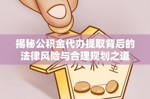 古浪揭秘公积金代办提取背后的法律风险与合理规划之道