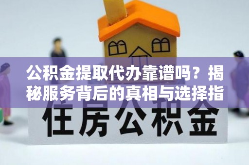 古浪公积金提取代办靠谱吗？揭秘服务背后的真相与选择指南