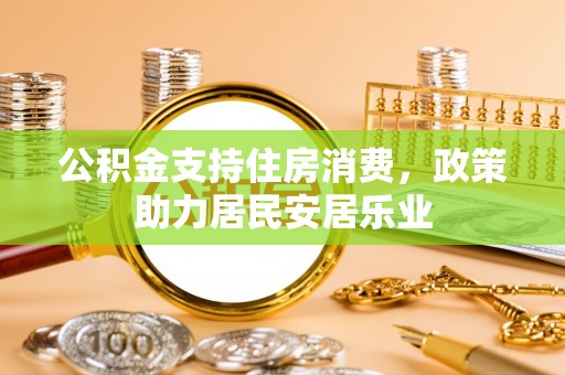 古浪公积金支持住房消费，政策助力居民安居乐业