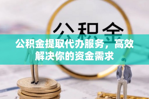 古浪公积金提取代办服务，高效解决你的资金需求