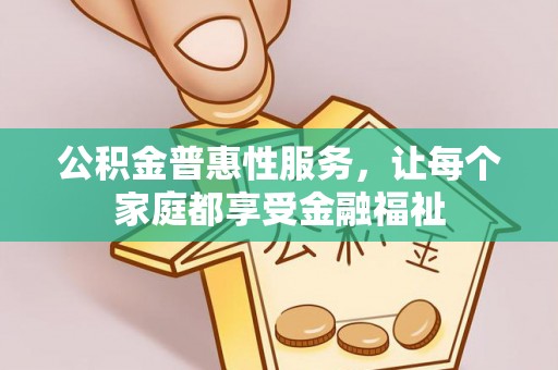 古浪公积金普惠性服务，让每个家庭都享受金融福祉
