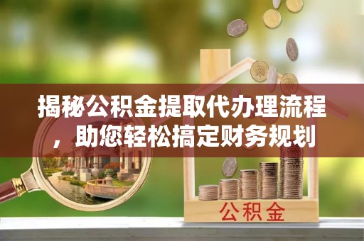 古浪揭秘公积金提取代办理流程，助您轻松搞定财务规划