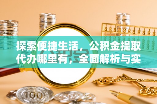 古浪探索便捷生活，公积金提取代办哪里有，全面解析与实用指南