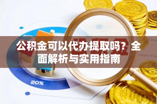 古浪公积金可以代办提取吗？全面解析与实用指南