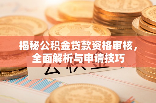古浪揭秘公积金贷款资格审核，全面解析与申请技巧