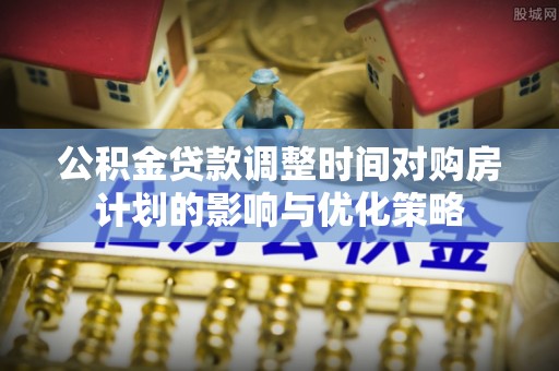 古浪公积金贷款调整时间对购房计划的影响与优化策略