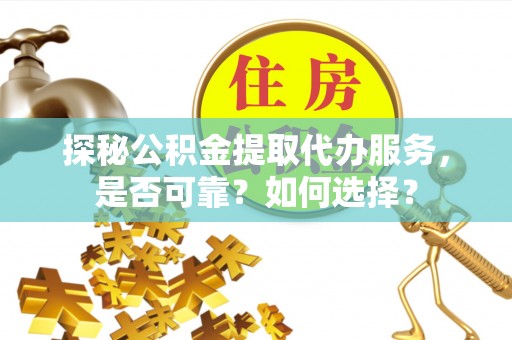 古浪探秘公积金提取代办服务，是否可靠？如何选择？