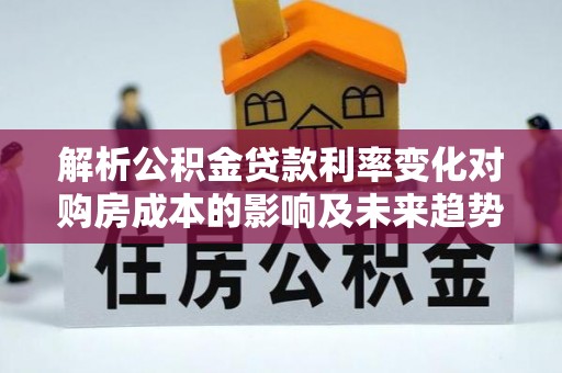 古浪解析公积金贷款利率变化对购房成本的影响及未来趋势
