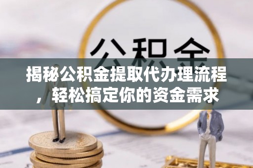 古浪揭秘公积金提取代办理流程，轻松搞定你的资金需求