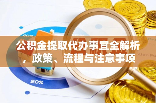 古浪公积金提取代办事宜全解析，政策、流程与注意事项