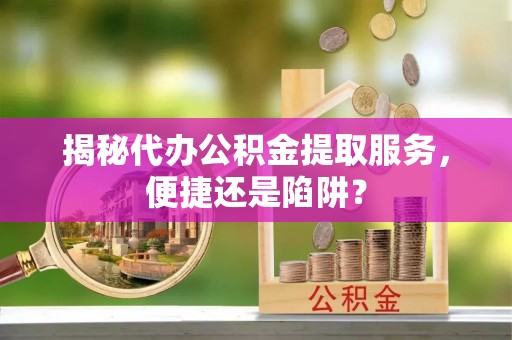 古浪揭秘代办公积金提取服务，便捷还是陷阱？