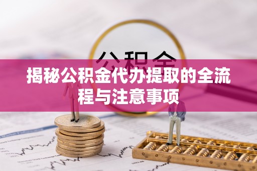 古浪揭秘公积金代办提取的全流程与注意事项