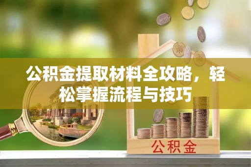 古浪公积金提取材料全攻略，轻松掌握流程与技巧