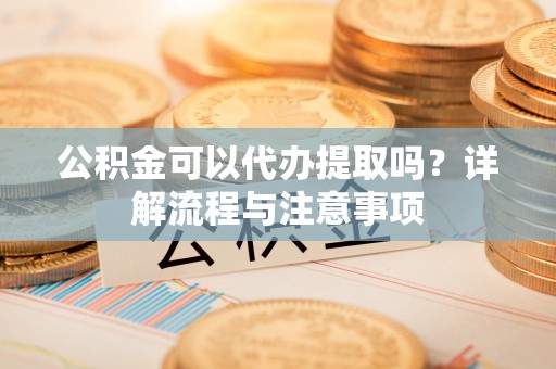 古浪公积金可以代办提取吗？详解流程与注意事项