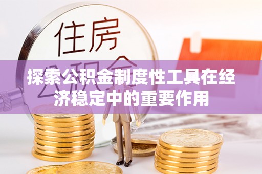 古浪探索公积金制度性工具在经济稳定中的重要作用